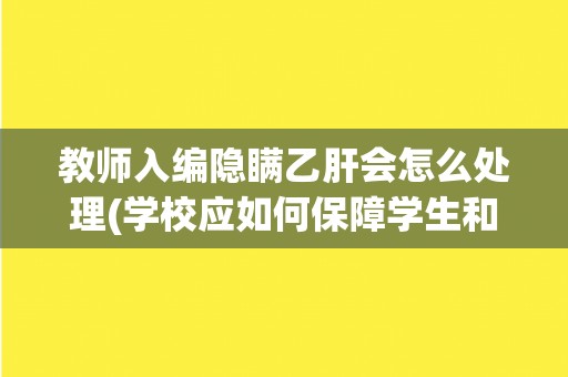 教师入编隐瞒乙肝会怎么处理(学校应如何保障学生和教师的健康安全？)