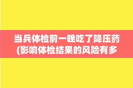 当兵体检前一晚吃了降压药(影响体检结果的风险有多大？)