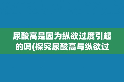 尿酸高是因为纵欲过度引起的吗(探究尿酸高与纵欲过度之间的关系)