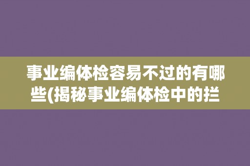 事业编体检容易不过的有哪些(揭秘事业编体检中的拦路虎)