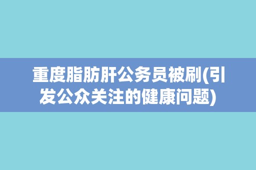 重度脂肪肝公务员被刷(引发公众关注的健康问题)