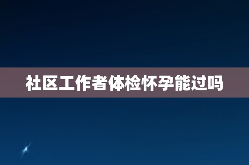 社区工作者体检怀孕能过吗