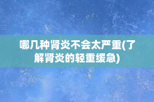 哪几种肾炎不会太严重(了解肾炎的轻重缓急)