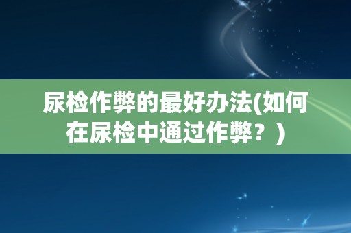 尿检作弊的最好办法(如何在尿检中通过作弊？)
