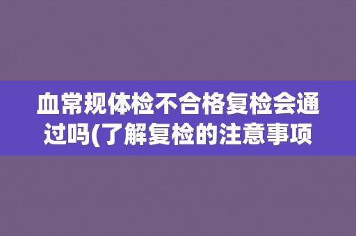 血常规体检不合格复检会通过吗(了解复检的注意事项和可能的结果)