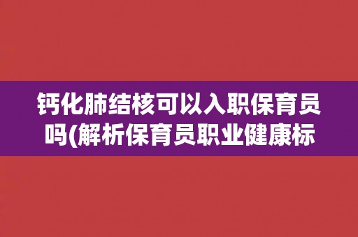 钙化肺结核可以入职保育员吗(解析保育员职业健康标准与钙化肺结核相关性)
