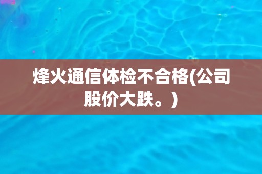 烽火通信体检不合格(公司股价大跌。)