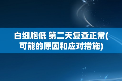 白细胞低 第二天复查正常(可能的原因和应对措施)