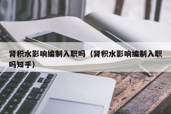 肾积水影响编制入职吗(肾积水影响编制入职吗知乎)