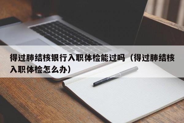 得过肺结核银行入职体检能过吗(得过肺结核入职体检怎么办)