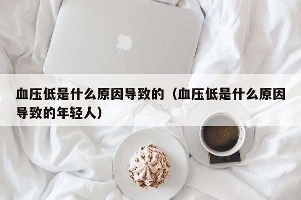 血压低是什么原因导致的(血压低是什么原因导致的年轻人)