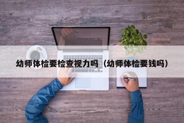 幼师体检要检查视力吗(幼师体检要钱吗)