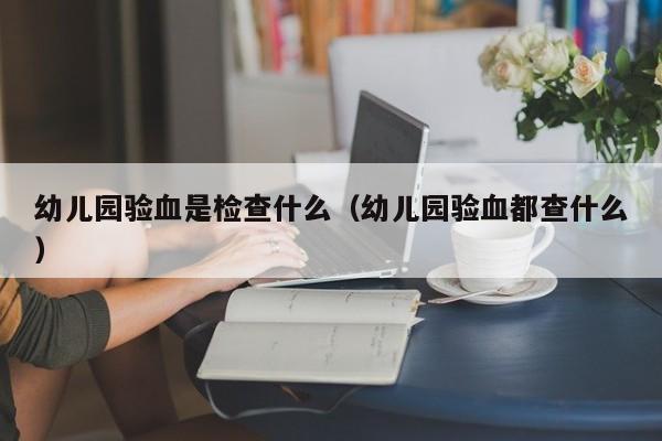 幼儿园验血是检查什么(幼儿园验血都查什么)