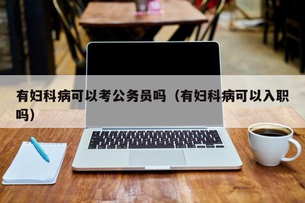 有妇科病可以考公务员吗(有妇科病可以入职吗)