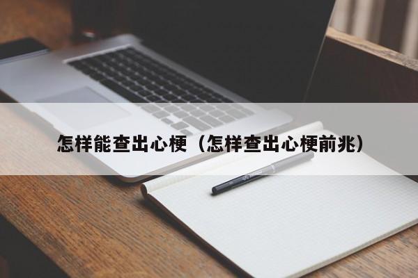 怎样能查出心梗(怎样查出心梗前兆)