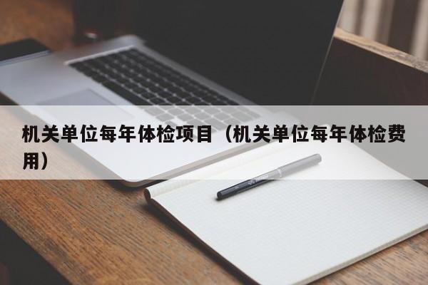 机关单位每年体检项目(机关单位每年体检费用)