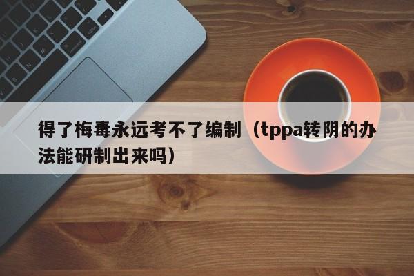 得了梅毒永远考不了编制(tppa转阴的办法能研制出来吗)