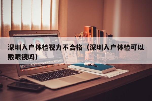 深圳入户体检视力不合格(深圳入户体检可以戴眼镜吗)