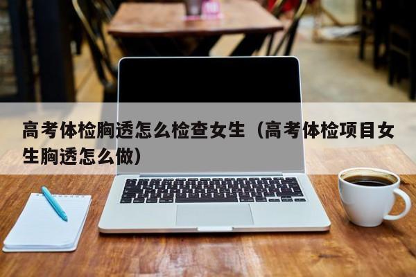 高考体检胸透怎么检查女生(高考体检项目女生胸透怎么做)