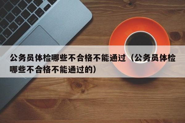 公务员体检哪些不合格不能通过(公务员体检哪些不合格不能通过的)