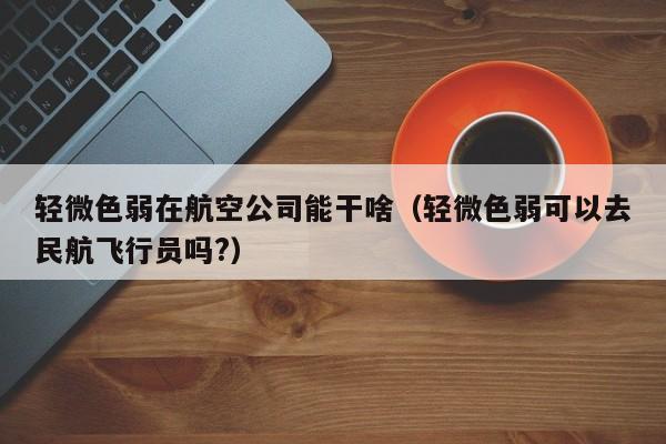 轻微色弱在航空公司能干啥(轻微色弱可以去民航飞行员吗?)