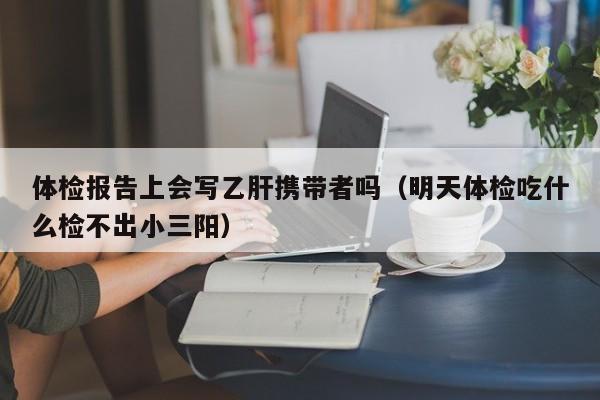 体检报告上会写乙肝携带者吗(明天体检吃什么检不出小三阳)