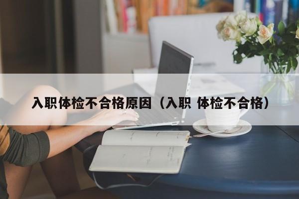 入职体检不合格原因(入职 体检不合格)