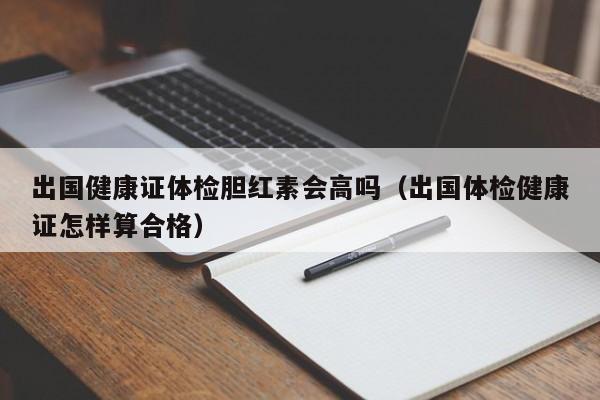 出国健康证体检胆红素会高吗(出国体检健康证怎样算合格)
