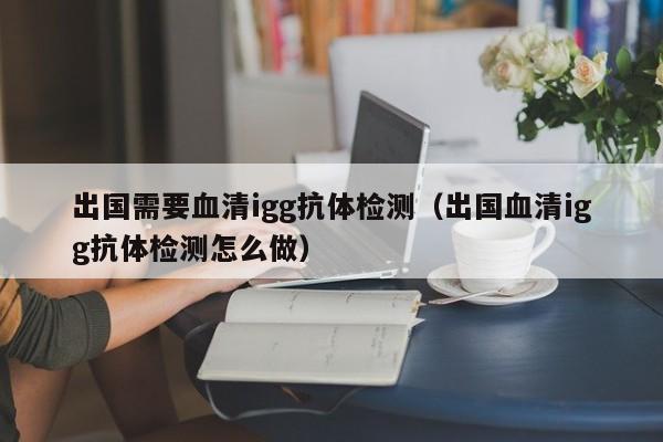 出国需要血清igg抗体检测(出国血清igg抗体检测怎么做)