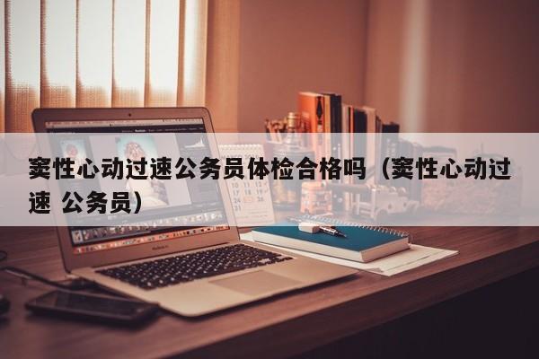 窦性心动过速公务员体检合格吗(窦性心动过速 公务员)