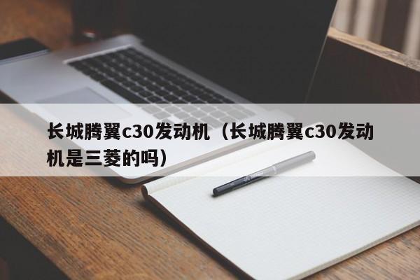 长城腾翼c30发动机（长城腾翼c30发动机是三菱的吗）