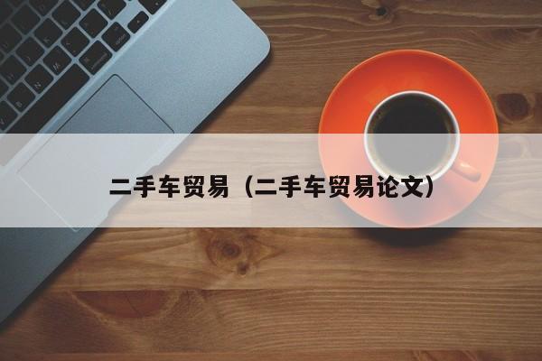 二手车贸易（二手车贸易论文）