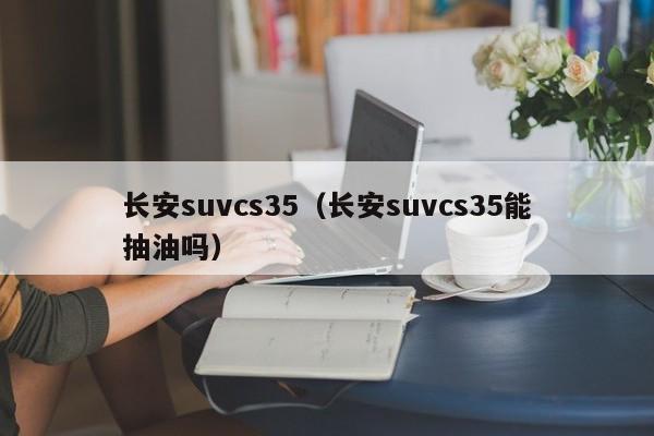 长安suvcs35(长安suvcs35能抽油吗)