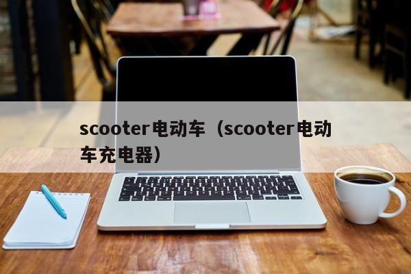 scooter电动车(scooter电动车充电器)