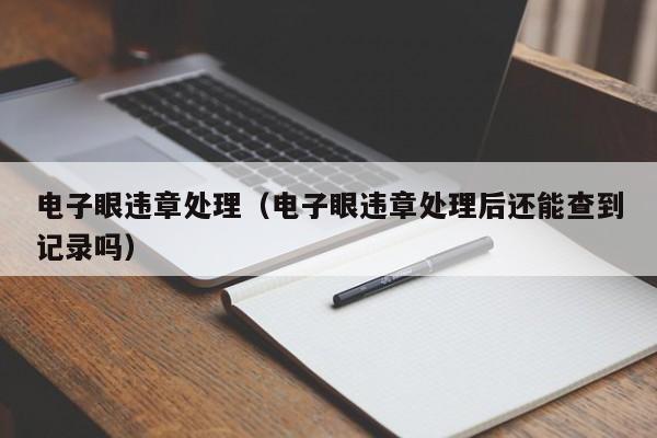 电子眼违章处理(电子眼违章处理后还能查到记录吗)