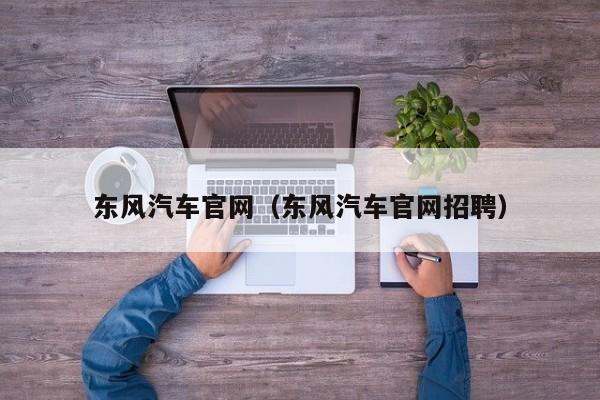 东风汽车官网(东风汽车官网招聘)