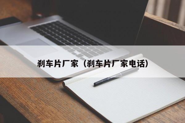 刹车片厂家(刹车片厂家电话)