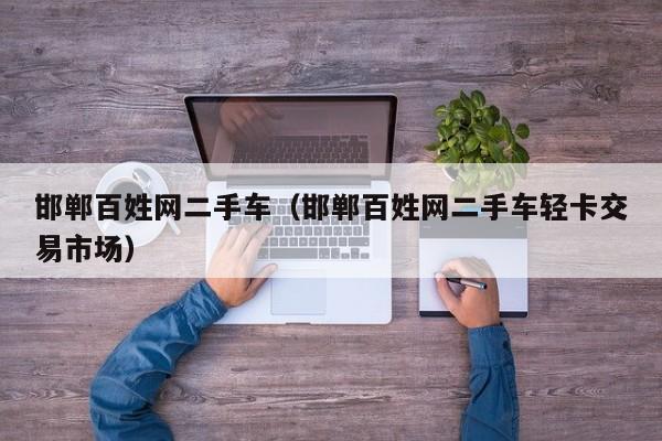 邯郸百姓网二手车(邯郸百姓网二手车轻卡交易市场)