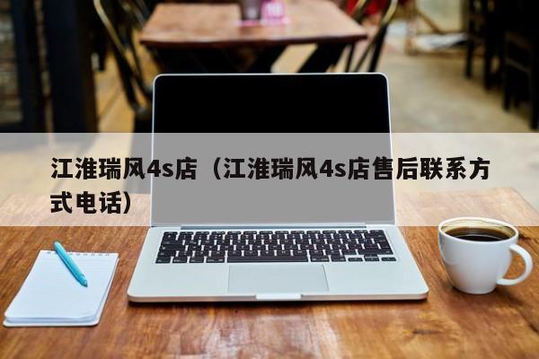江淮瑞风4s店(江淮瑞风4s店售后联系方式电话)