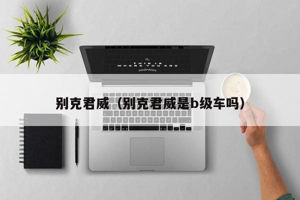 别克君威(别克君威是b级车吗)