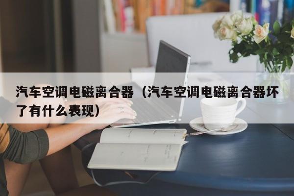 汽车空调电磁离合器(汽车空调电磁离合器坏了有什么表现)