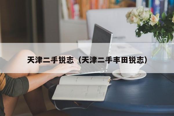 天津二手锐志(天津二手丰田锐志)