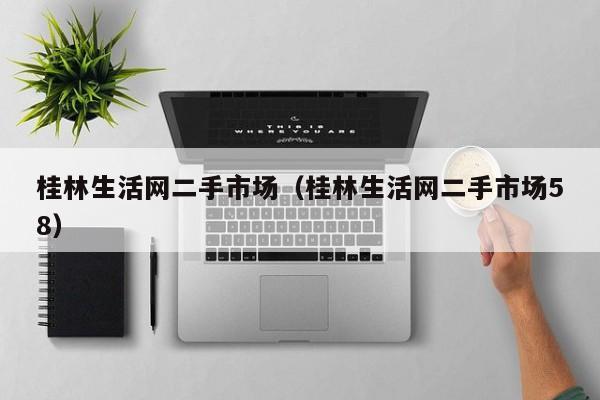 桂林生活网二手市场(桂林生活网二手市场58)
