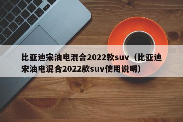 比亚迪宋油电混合2022款suv(比亚迪宋油电混合2022款suv使用说明)
